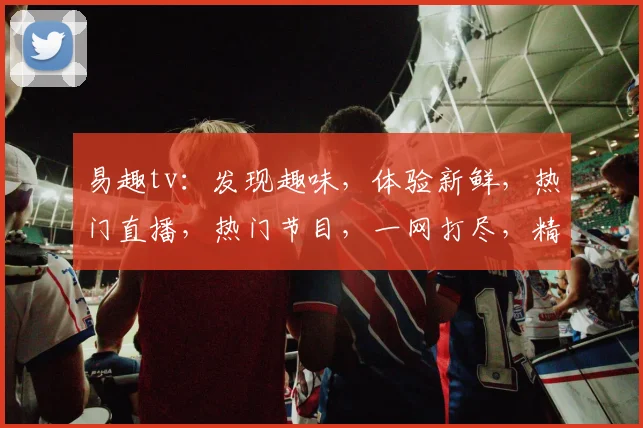 易趣tv：发现趣味，体验新鲜，热门直播，热门节目，一网打尽，精彩不停，快来关注