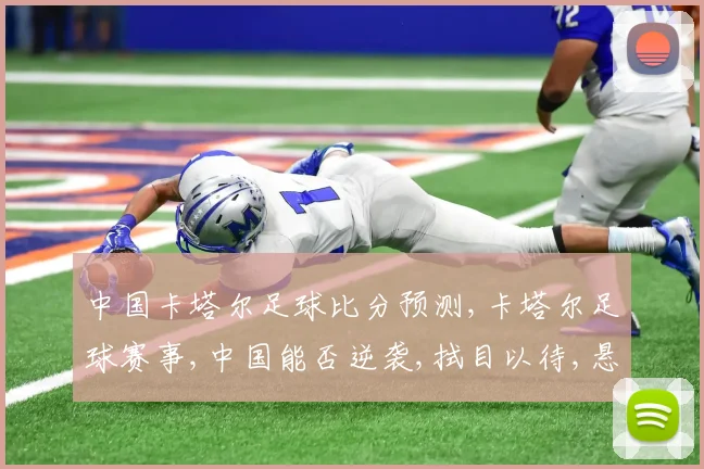 中国卡塔尔足球比分预测,卡塔尔足球赛事,中国能否逆袭,拭目以待,悬念重重,一触即发。