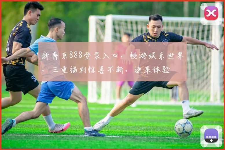 新普京888登录入口，畅游娱乐世界，三重福利惊喜不断，速来体验