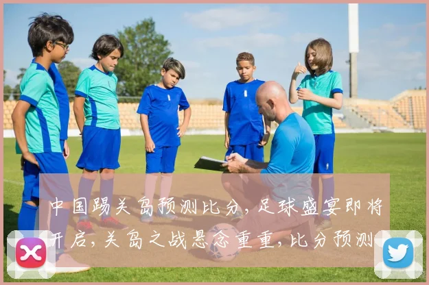 中国踢关岛预测比分,足球盛宴即将开启,关岛之战悬念重重,比分预测谁将胜出