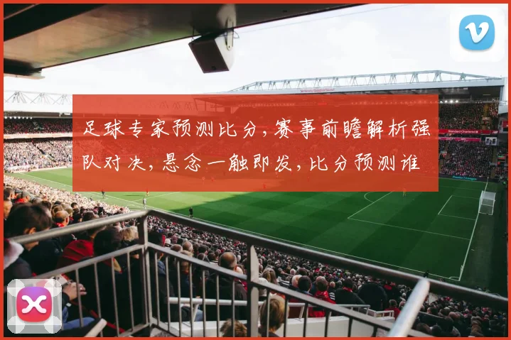 足球专家预测比分,赛事前瞻解析强队对决,悬念一触即发,比分预测谁将领先