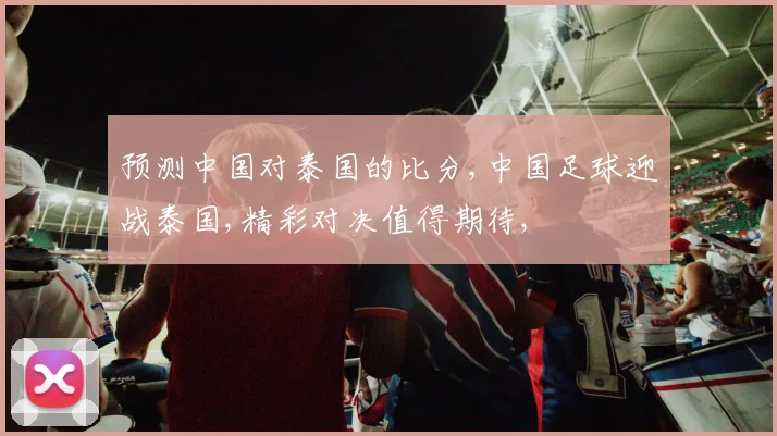 预测中国对泰国的比分,中国足球迎战泰国,精彩对决值得期待,