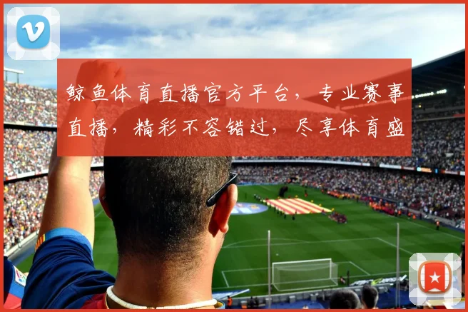 鲸鱼体育直播官方平台，专业赛事直播，精彩不容错过，尽享体育盛宴，一键观看，畅享无限