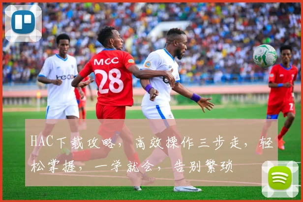 HAC下载攻略，高效操作三步走，轻松掌握，一学就会，告别繁琐