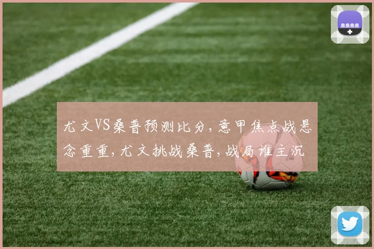 尤文VS桑普预测比分,意甲焦点战悬念重重,尤文挑战桑普,战局谁主沉浮