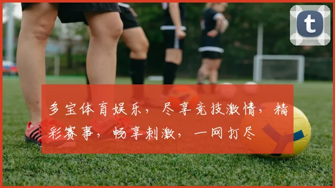 多宝体育娱乐，尽享竞技激情，精彩赛事，畅享刺激，一网打尽