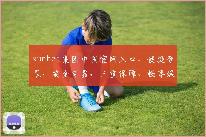 sunbet集团中国官网入口，便捷登录，安全可靠，三重保障，畅享娱乐体验，立即访问