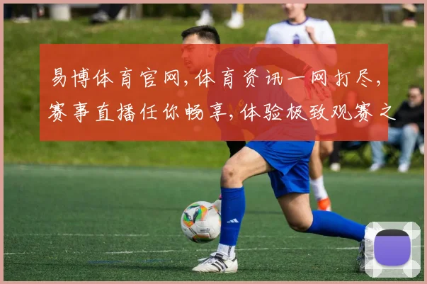 易博体育官网,体育资讯一网打尽,赛事直播任你畅享,体验极致观赛之旅,尽在指尖。