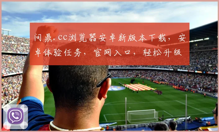 问鼎.cc浏览器安卓新版本下载，安卓体验任务，官网入口，轻松升级体验新功能，三步搞定